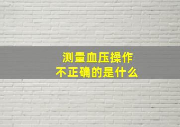 测量血压操作不正确的是什么