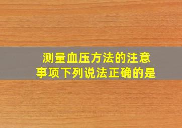 测量血压方法的注意事项下列说法正确的是