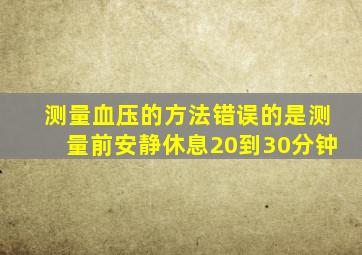 测量血压的方法错误的是测量前安静休息20到30分钟