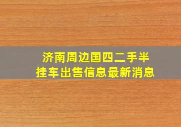 济南周边国四二手半挂车出售信息最新消息