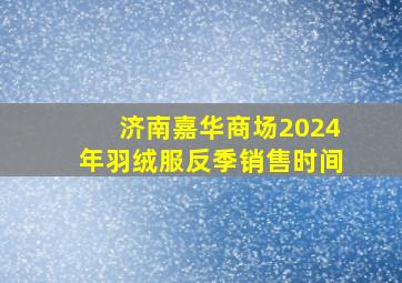 济南嘉华商场2024年羽绒服反季销售时间