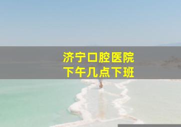 济宁口腔医院下午几点下班