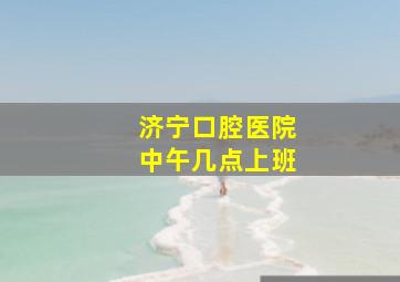 济宁口腔医院中午几点上班