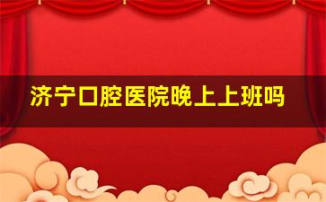 济宁口腔医院晚上上班吗