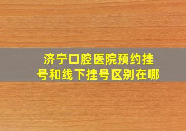 济宁口腔医院预约挂号和线下挂号区别在哪