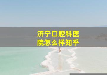 济宁口腔科医院怎么样知乎