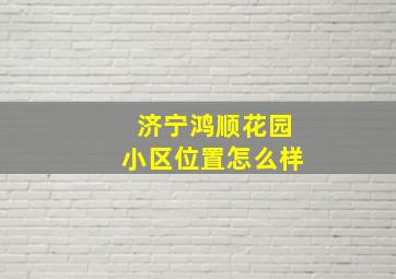 济宁鸿顺花园小区位置怎么样