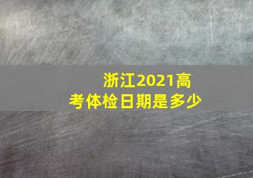 浙江2021高考体检日期是多少