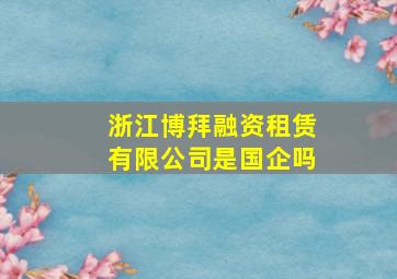 浙江博拜融资租赁有限公司是国企吗