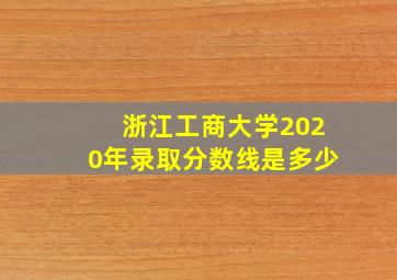 浙江工商大学2020年录取分数线是多少