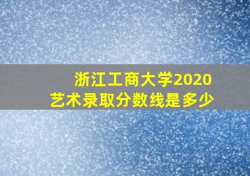 浙江工商大学2020艺术录取分数线是多少