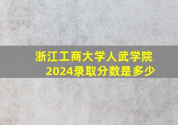 浙江工商大学人武学院2024录取分数是多少