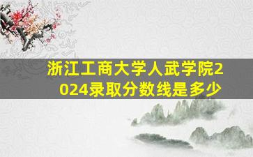 浙江工商大学人武学院2024录取分数线是多少