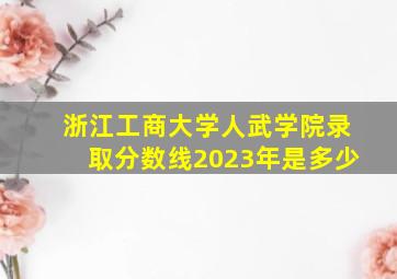 浙江工商大学人武学院录取分数线2023年是多少