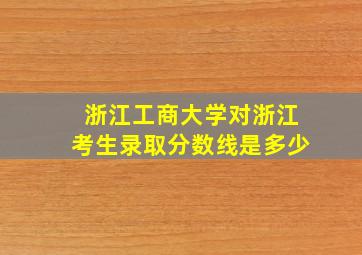 浙江工商大学对浙江考生录取分数线是多少