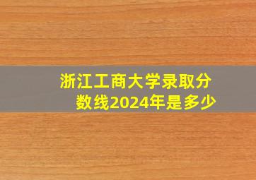 浙江工商大学录取分数线2024年是多少