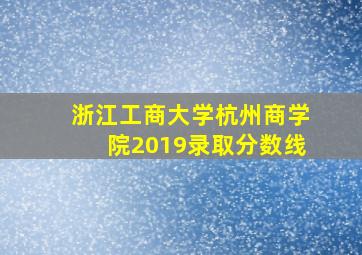 浙江工商大学杭州商学院2019录取分数线