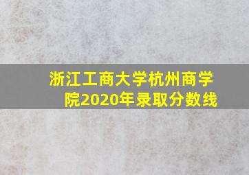 浙江工商大学杭州商学院2020年录取分数线