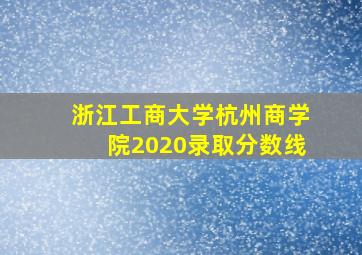 浙江工商大学杭州商学院2020录取分数线