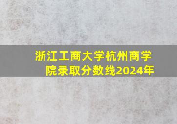 浙江工商大学杭州商学院录取分数线2024年