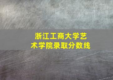 浙江工商大学艺术学院录取分数线