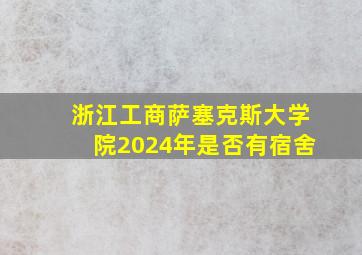 浙江工商萨塞克斯大学院2024年是否有宿舍