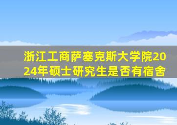 浙江工商萨塞克斯大学院2024年硕士研究生是否有宿舍