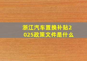 浙江汽车置换补贴2025政策文件是什么