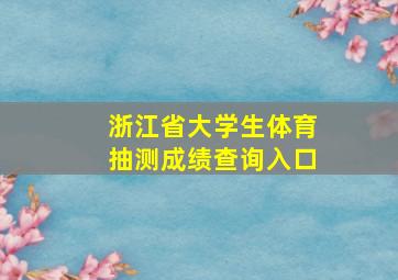 浙江省大学生体育抽测成绩查询入口