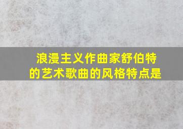 浪漫主义作曲家舒伯特的艺术歌曲的风格特点是