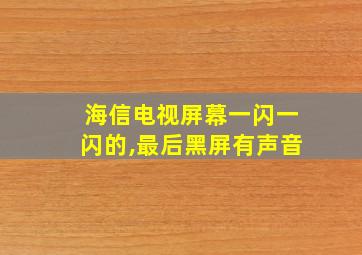 海信电视屏幕一闪一闪的,最后黑屏有声音