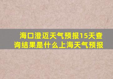 海口澄迈天气预报15天查询结果是什么上海天气预报