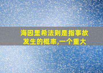 海因里希法则是指事故发生的概率,一个重大