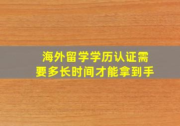 海外留学学历认证需要多长时间才能拿到手