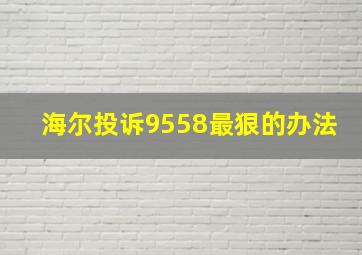 海尔投诉9558最狠的办法