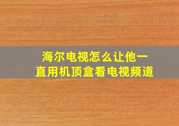 海尔电视怎么让他一直用机顶盒看电视频道