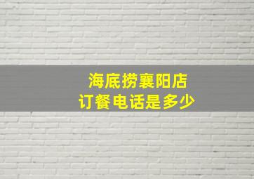 海底捞襄阳店订餐电话是多少