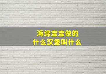 海绵宝宝做的什么汉堡叫什么