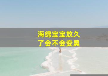 海绵宝宝放久了会不会变臭