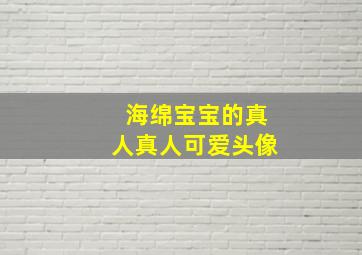 海绵宝宝的真人真人可爱头像