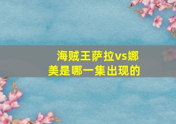 海贼王萨拉vs娜美是哪一集出现的