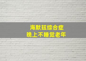 海默玆综合症晚上不睡觉老年