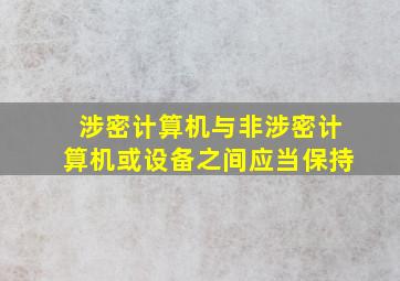 涉密计算机与非涉密计算机或设备之间应当保持