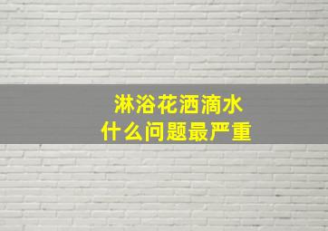 淋浴花洒滴水什么问题最严重