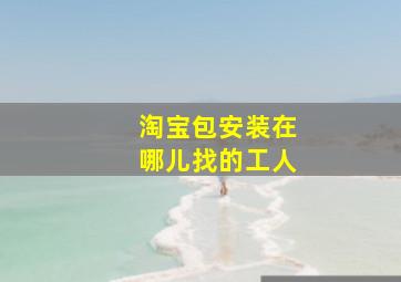 淘宝包安装在哪儿找的工人