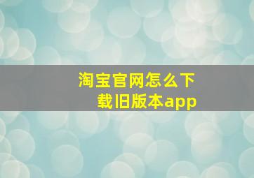 淘宝官网怎么下载旧版本app