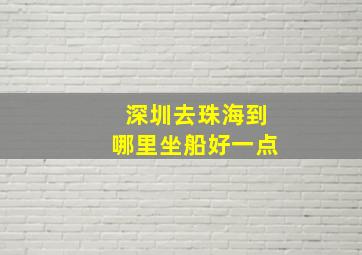 深圳去珠海到哪里坐船好一点