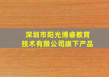 深圳市阳光博睿教育技术有限公司旗下产品