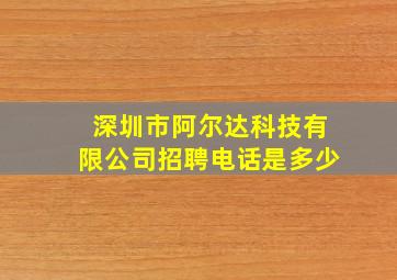 深圳市阿尔达科技有限公司招聘电话是多少