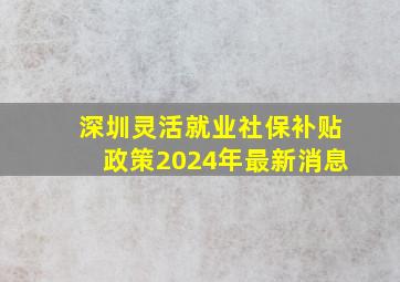 深圳灵活就业社保补贴政策2024年最新消息